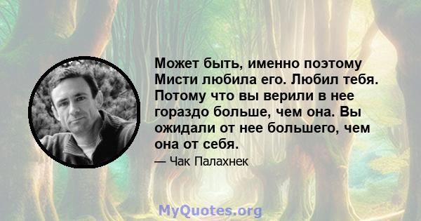 Может быть, именно поэтому Мисти любила его. Любил тебя. Потому что вы верили в нее гораздо больше, чем она. Вы ожидали от нее большего, чем она от себя.