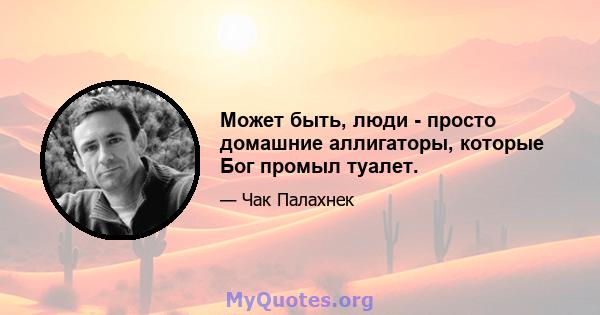 Может быть, люди - просто домашние аллигаторы, которые Бог промыл туалет.