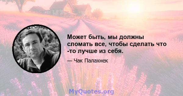 Может быть, мы должны сломать все, чтобы сделать что -то лучше из себя.