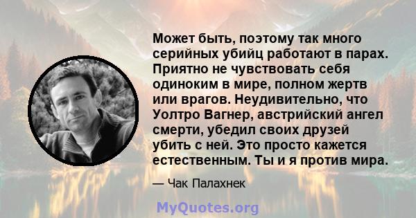 Может быть, поэтому так много серийных убийц работают в парах. Приятно не чувствовать себя одиноким в мире, полном жертв или врагов. Неудивительно, что Уолтро Вагнер, австрийский ангел смерти, убедил своих друзей убить