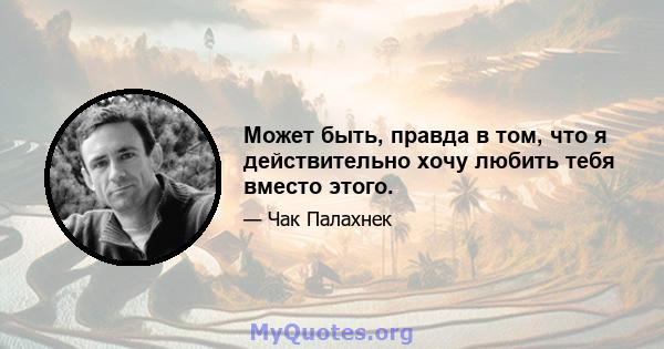 Может быть, правда в том, что я действительно хочу любить тебя вместо этого.