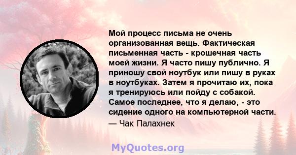 Мой процесс письма не очень организованная вещь. Фактическая письменная часть - крошечная часть моей жизни. Я часто пишу публично. Я приношу свой ноутбук или пишу в руках в ноутбуках. Затем я прочитаю их, пока я