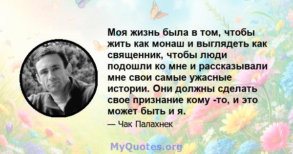 Моя жизнь была в том, чтобы жить как монаш и выглядеть как священник, чтобы люди подошли ко мне и рассказывали мне свои самые ужасные истории. Они должны сделать свое признание кому -то, и это может быть и я.