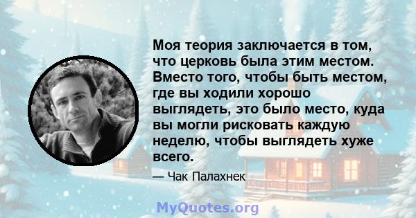 Моя теория заключается в том, что церковь была этим местом. Вместо того, чтобы быть местом, где вы ходили хорошо выглядеть, это было место, куда вы могли рисковать каждую неделю, чтобы выглядеть хуже всего.