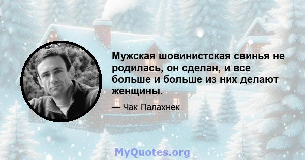 Мужская шовинистская свинья не родилась, он сделан, и все больше и больше из них делают женщины.