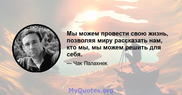 Мы можем провести свою жизнь, позволяя миру рассказать нам, кто мы, мы можем решить для себя.