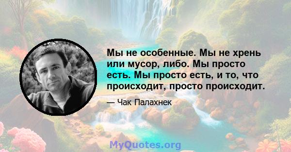 Мы не особенные. Мы не хрень или мусор, либо. Мы просто есть. Мы просто есть, и то, что происходит, просто происходит.