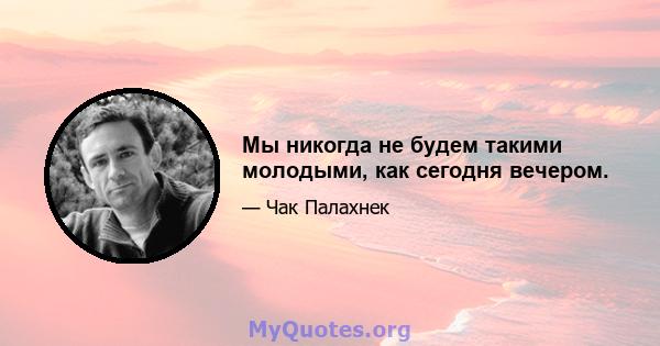 Мы никогда не будем такими молодыми, как сегодня вечером.