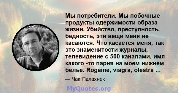 Мы потребители. Мы побочные продукты одержимости образа жизни. Убийство, преступность, бедность, эти вещи меня не касаются. Что касается меня, так это знаменитости журналы, телевидение с 500 каналами, имя какого -то