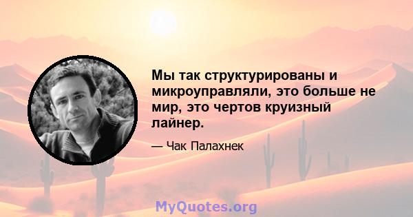 Мы так структурированы и микроуправляли, это больше не мир, это чертов круизный лайнер.