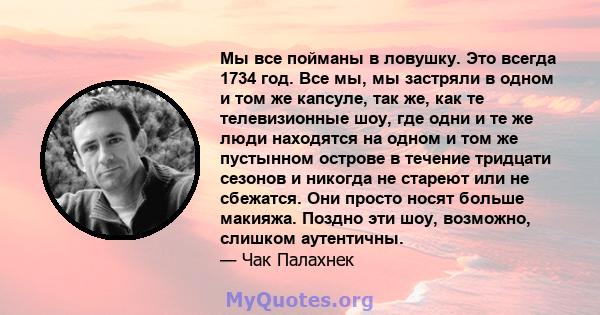 Мы все пойманы в ловушку. Это всегда 1734 год. Все мы, мы застряли в одном и том же капсуле, так же, как те телевизионные шоу, где одни и те же люди находятся на одном и том же пустынном острове в течение тридцати