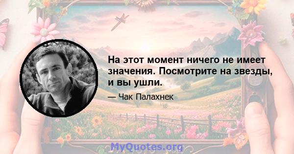 На этот момент ничего не имеет значения. Посмотрите на звезды, и вы ушли.