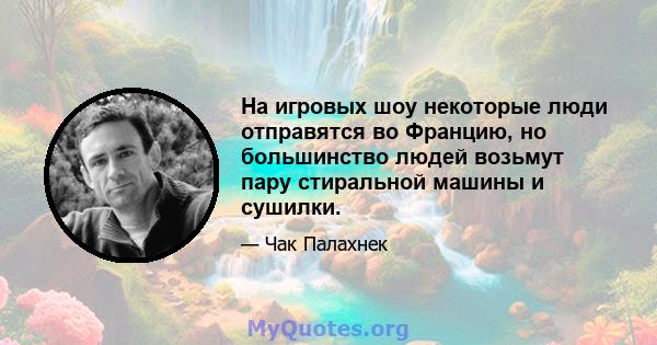 На игровых шоу некоторые люди отправятся во Францию, но большинство людей возьмут пару стиральной машины и сушилки.