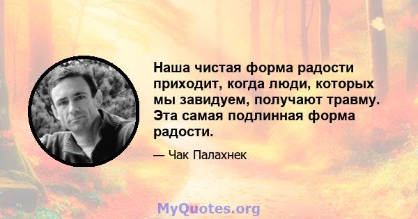 Наша чистая форма радости приходит, когда люди, которых мы завидуем, получают травму. Эта самая подлинная форма радости.