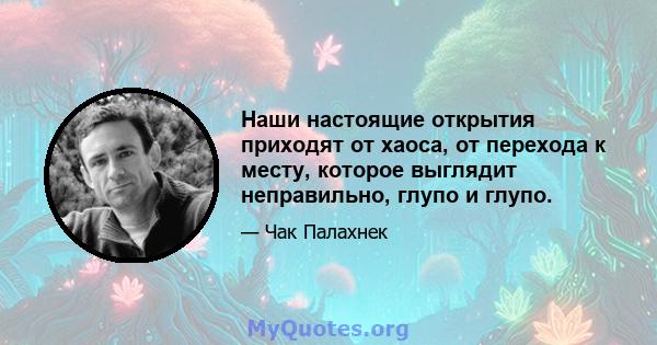 Наши настоящие открытия приходят от хаоса, от перехода к месту, которое выглядит неправильно, глупо и глупо.