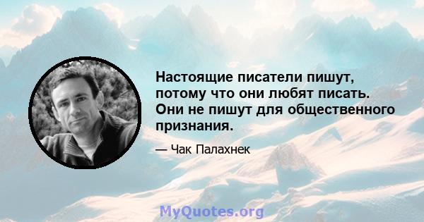 Настоящие писатели пишут, потому что они любят писать. Они не пишут для общественного признания.