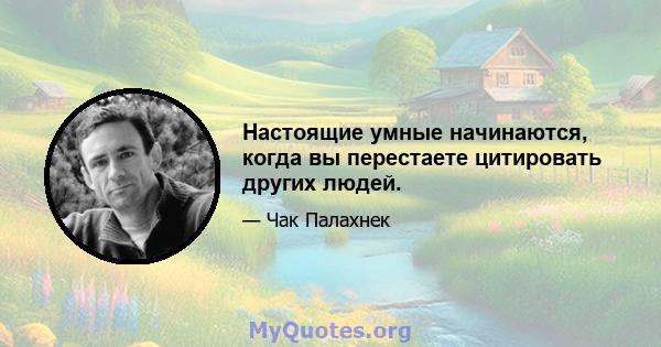 Настоящие умные начинаются, когда вы перестаете цитировать других людей.