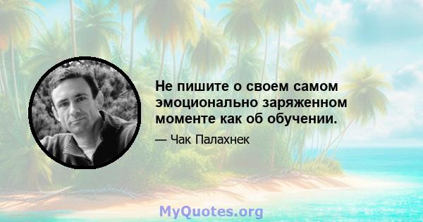 Не пишите о своем самом эмоционально заряженном моменте как об обучении.