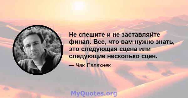 Не спешите и не заставляйте финал. Все, что вам нужно знать, это следующая сцена или следующие несколько сцен.