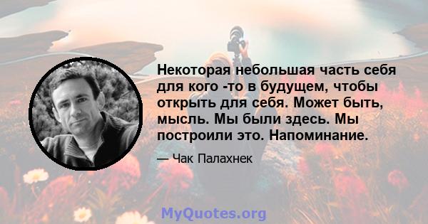 Некоторая небольшая часть себя для кого -то в будущем, чтобы открыть для себя. Может быть, мысль. Мы были здесь. Мы построили это. Напоминание.