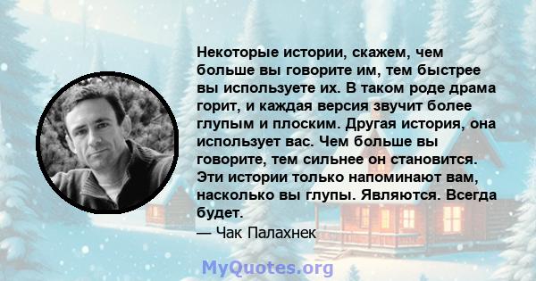 Некоторые истории, скажем, чем больше вы говорите им, тем быстрее вы используете их. В таком роде драма горит, и каждая версия звучит более глупым и плоским. Другая история, она использует вас. Чем больше вы говорите,