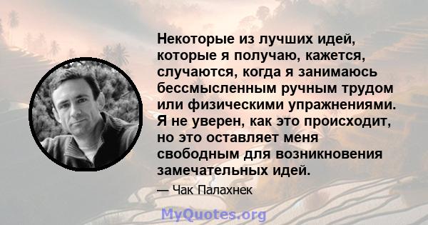 Некоторые из лучших идей, которые я получаю, кажется, случаются, когда я занимаюсь бессмысленным ручным трудом или физическими упражнениями. Я не уверен, как это происходит, но это оставляет меня свободным для