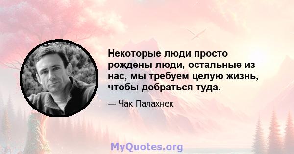 Некоторые люди просто рождены люди, остальные из нас, мы требуем целую жизнь, чтобы добраться туда.