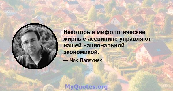 Некоторые мифологические жирные ассвипипе управляют нашей национальной экономикой.