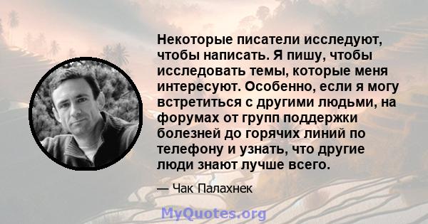 Некоторые писатели исследуют, чтобы написать. Я пишу, чтобы исследовать темы, которые меня интересуют. Особенно, если я могу встретиться с другими людьми, на форумах от групп поддержки болезней до горячих линий по