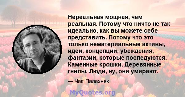 Нереальная мощная, чем реальная. Потому что ничто не так идеально, как вы можете себе представить. Потому что это только нематериальные активы, идеи, концепции, убеждения, фантазии, которые последуются. Каменные крошки. 