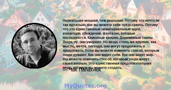 Нереальная мощная, чем реальная. Потому что ничто не так идеально, как вы можете себе представить. Потому что это единственные нематериальные идеи, концепции, убеждения, фантазии, которые последуются. Каменные крошки.