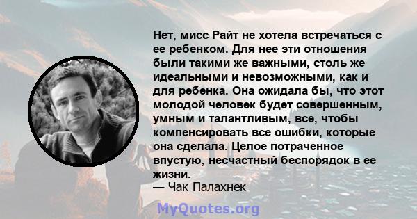 Нет, мисс Райт не хотела встречаться с ее ребенком. Для нее эти отношения были такими же важными, столь же идеальными и невозможными, как и для ребенка. Она ожидала бы, что этот молодой человек будет совершенным, умным