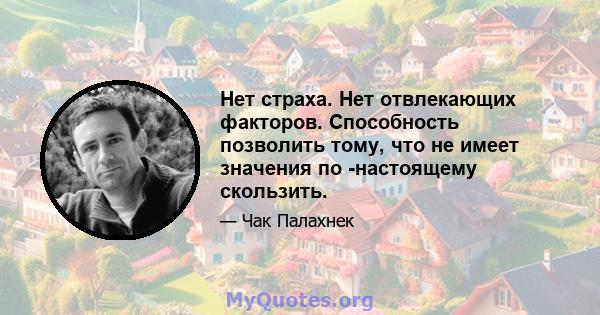 Нет страха. Нет отвлекающих факторов. Способность позволить тому, что не имеет значения по -настоящему скользить.