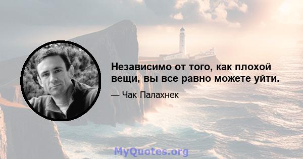 Независимо от того, как плохой вещи, вы все равно можете уйти.