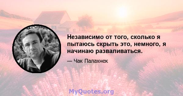 Независимо от того, сколько я пытаюсь скрыть это, немного, я начинаю разваливаться.