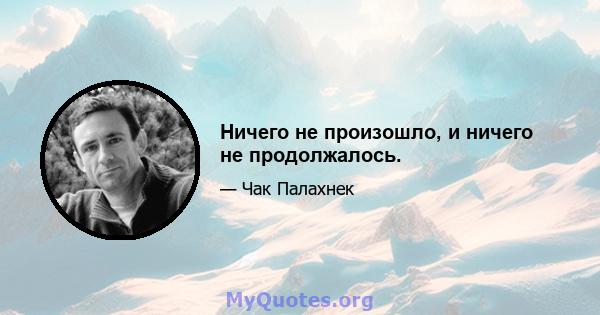 Ничего не произошло, и ничего не продолжалось.