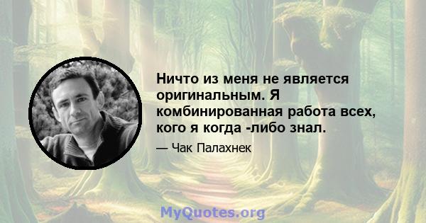 Ничто из меня не является оригинальным. Я комбинированная работа всех, кого я когда -либо знал.