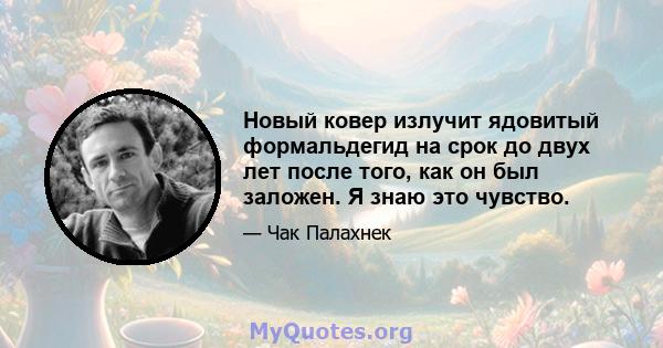 Новый ковер излучит ядовитый формальдегид на срок до двух лет после того, как он был заложен. Я знаю это чувство.