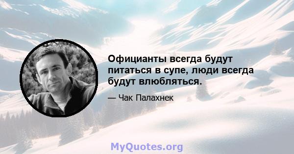 Официанты всегда будут питаться в супе, люди всегда будут влюбляться.