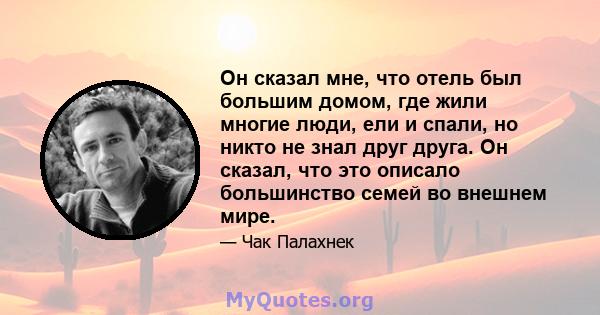 Он сказал мне, что отель был большим домом, где жили многие люди, ели и спали, но никто не знал друг друга. Он сказал, что это описало большинство семей во внешнем мире.