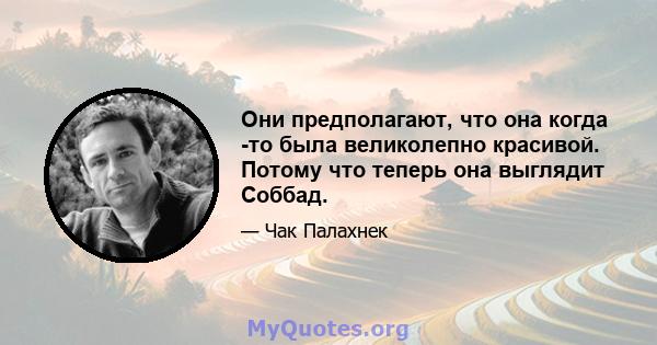 Они предполагают, что она когда -то была великолепно красивой. Потому что теперь она выглядит Соббад.