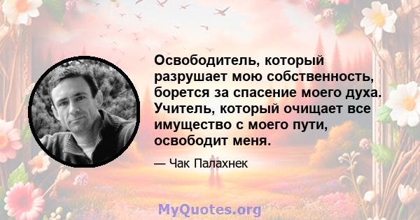 Освободитель, который разрушает мою собственность, борется за спасение моего духа. Учитель, который очищает все имущество с моего пути, освободит меня.