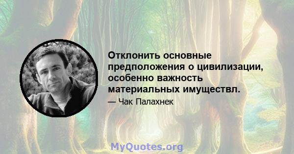 Отклонить основные предположения о цивилизации, особенно важность материальных имуществл.