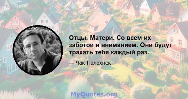 Отцы. Матери. Со всем их заботой и вниманием. Они будут трахать тебя каждый раз.