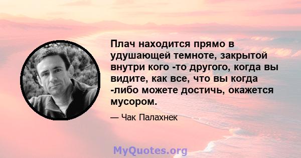 Плач находится прямо в удушающей темноте, закрытой внутри кого -то другого, когда вы видите, как все, что вы когда -либо можете достичь, окажется мусором.