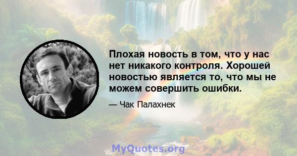 Плохая новость в том, что у нас нет никакого контроля. Хорошей новостью является то, что мы не можем совершить ошибки.