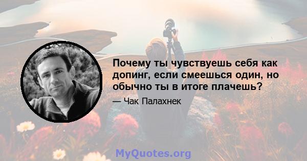 Почему ты чувствуешь себя как допинг, если смеешься один, но обычно ты в итоге плачешь?