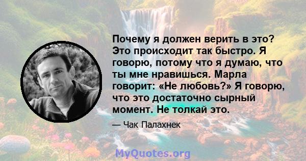 Почему я должен верить в это? Это происходит так быстро. Я говорю, потому что я думаю, что ты мне нравишься. Марла говорит: «Не любовь?» Я говорю, что это достаточно сырный момент. Не толкай это.