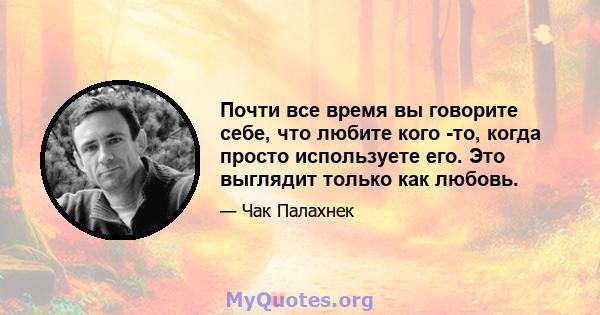 Почти все время вы говорите себе, что любите кого -то, когда просто используете его. Это выглядит только как любовь.