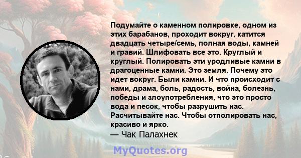 Подумайте о каменном полировке, одном из этих барабанов, проходит вокруг, катится двадцать четыре/семь, полная воды, камней и гравий. Шлифовать все это. Круглый и круглый. Полировать эти уродливые камни в драгоценные